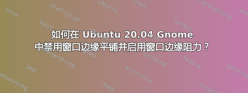 如何在 Ubuntu 20.04 Gnome 中禁用窗口边缘平铺并启用窗口边缘阻力？