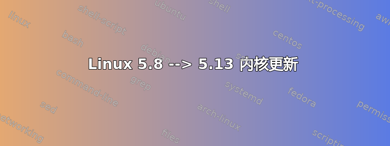 Linux 5.8 --> 5.13 内核更新