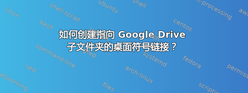 如何创建指向 Google Drive 子文件夹的桌面符号链接？