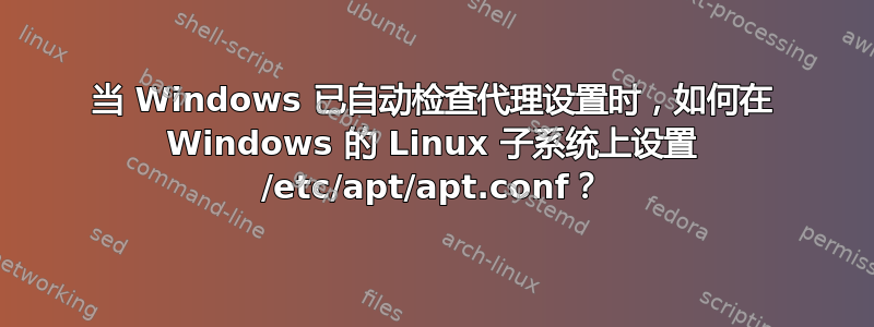 当 Windows 已自动检查代理设置时，如何在 Windows 的 Linux 子系统上设置 /etc/apt/apt.conf？