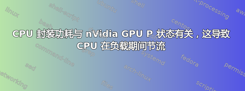 CPU 封装功耗与 nVidia GPU P 状态有关，这导致 CPU 在负载期间节流