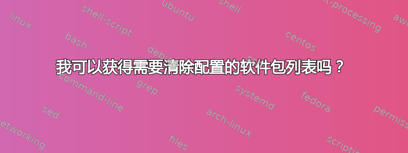 我可以获得需要清除配置的软件包列表吗？