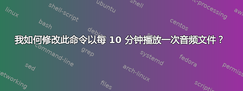 我如何修改此命令以每 10 分钟播放一次音频文件？