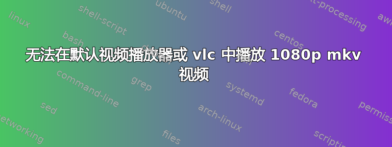 无法在默认视频播放器或 vlc 中播放 1080p mkv 视频