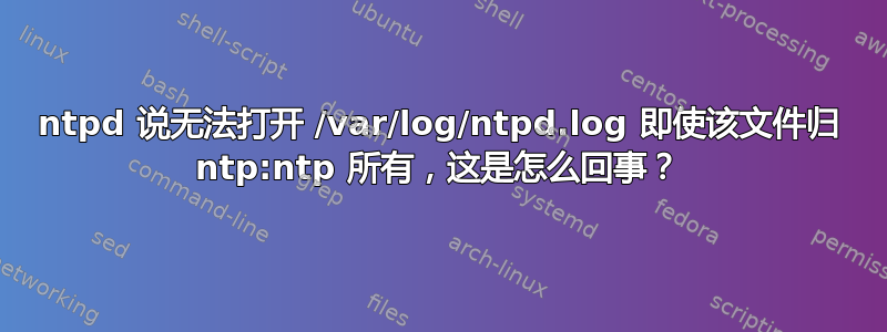 ntpd 说无法打开 /var/log/ntpd.log 即使该文件归 ntp:ntp 所有，这是怎么回事？