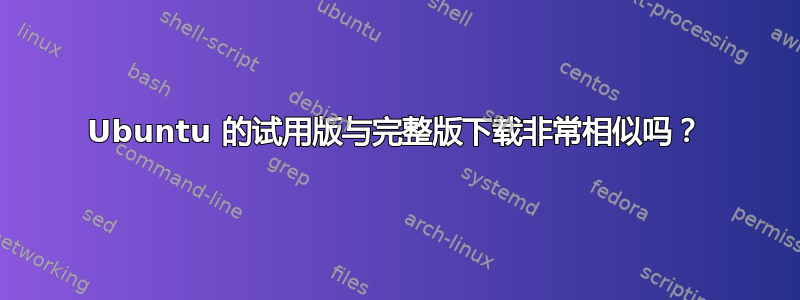 Ubuntu 的试用版与完整版下载非常相似吗？