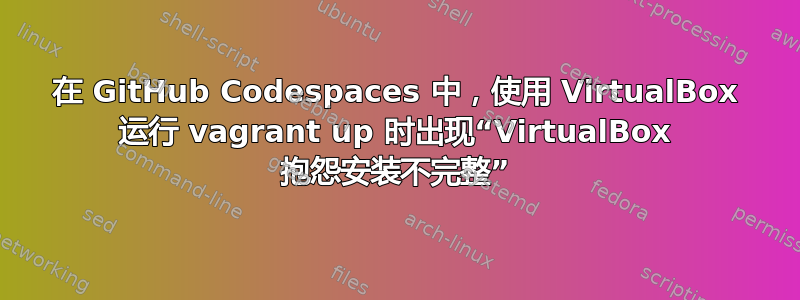 在 GitHub Codespaces 中，使用 VirtualBox 运行 vagrant up 时出现“VirtualBox 抱怨安装不完整”