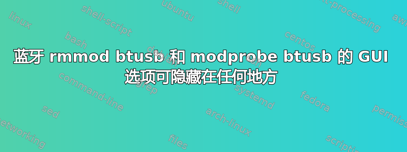 蓝牙 rmmod btusb 和 modprobe btusb 的 GUI 选项可隐藏在任何地方