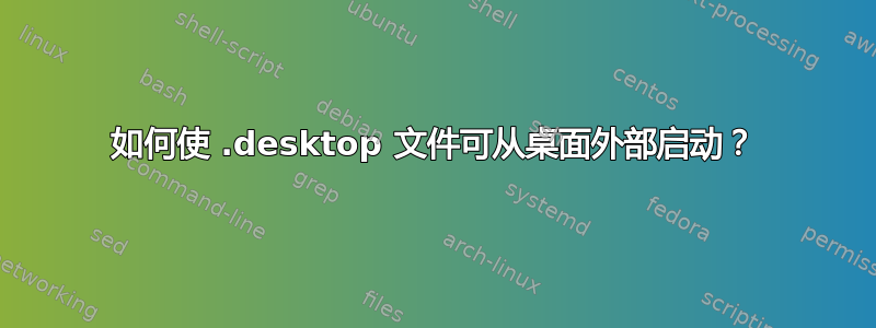 如何使 .desktop 文件可从桌面外部启动？