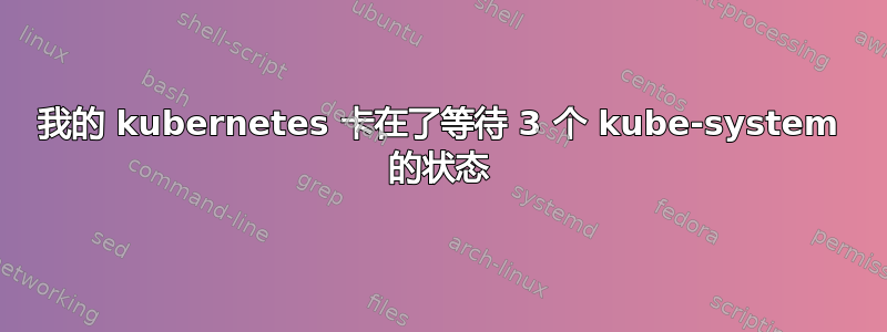 我的 kubernetes 卡在了等待 3 个 kube-system 的状态