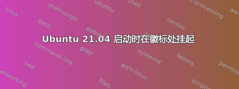 Ubuntu 21.04 启动时在徽标处挂起