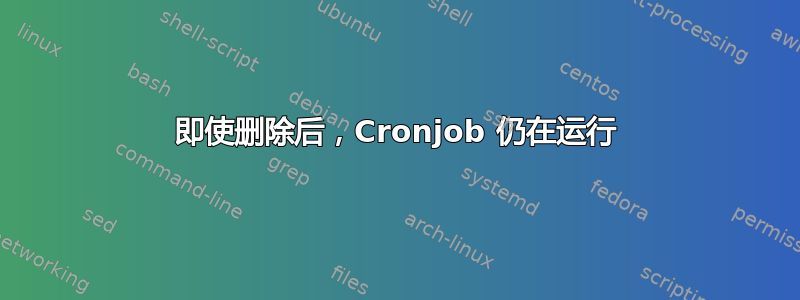 即使删除后，Cronjob 仍在运行