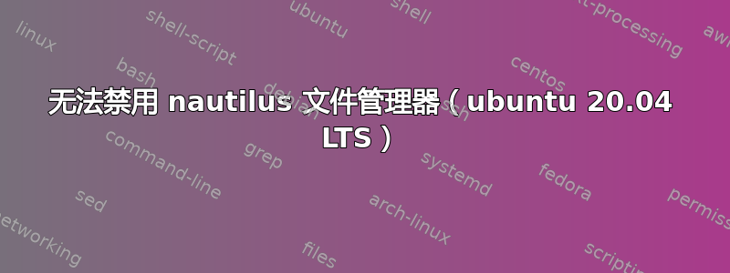 无法禁用 nautilus 文件管理器（ubuntu 20.04 LTS）