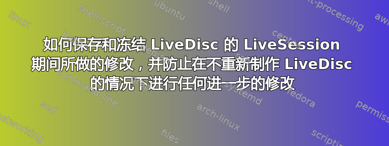 如何保存和冻结 LiveDisc 的 LiveSession 期间所做的修改，并防止在不重新制作 LiveDisc 的情况下进行任何进一步的修改