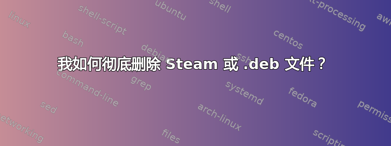 我如何彻底删除 Steam 或 .deb 文件？