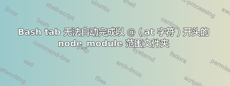 Bash tab 无法自动完成以 @（at 字符）开头的 node_module 范围文件夹