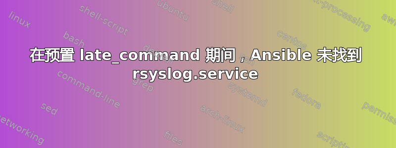 在预置 late_command 期间，Ansible 未找到 rsyslog.service