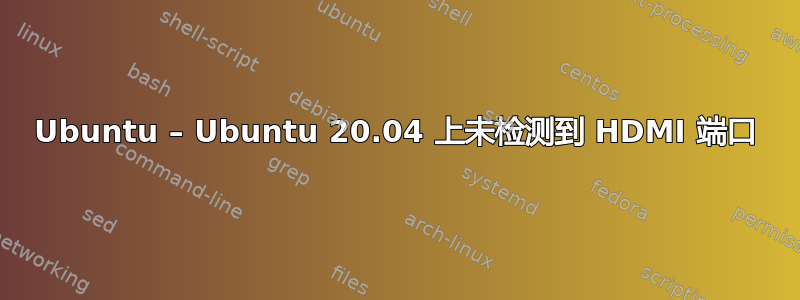 Ubuntu – Ubuntu 20.04 上未检测到 HDMI 端口