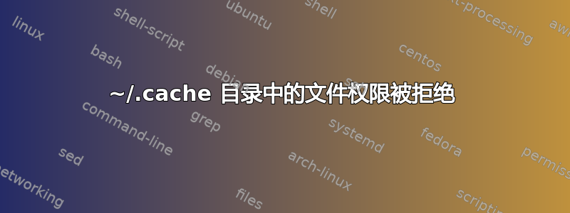 ~/.cache 目录中的文件权限被拒绝