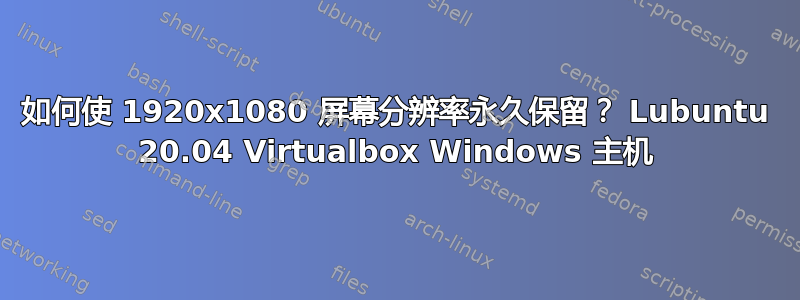 如何使 1920x1080 屏幕分辨率永久保留？ Lubuntu 20.04 Virtualbox Windows 主机