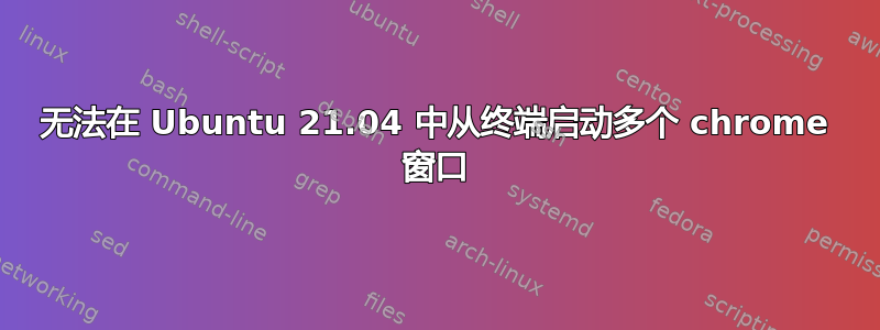 无法在 Ubuntu 21.04 中从终端启动多个 chrome 窗口