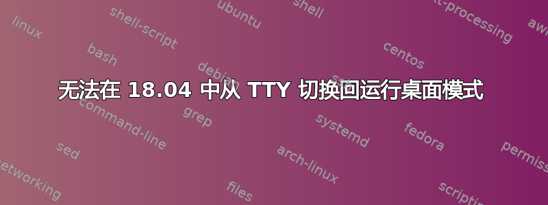 无法在 18.04 中从 TTY 切换回运行桌面模式