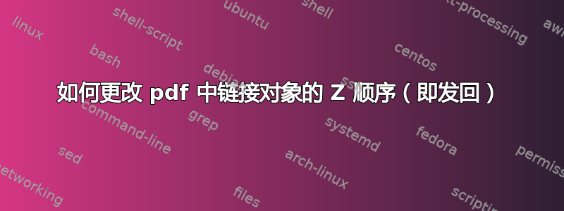 如何更改 pdf 中链接对象的 Z 顺序（即发回）