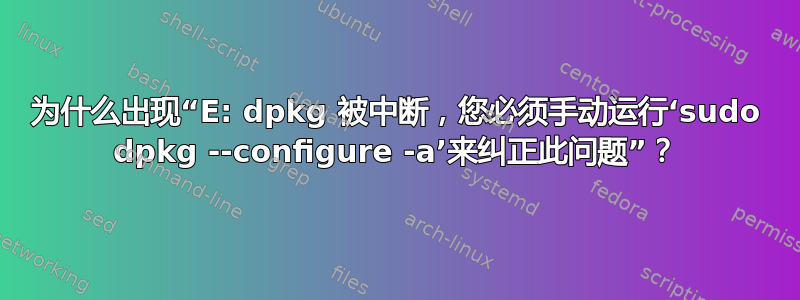 为什么出现“E: dpkg 被中断，您必须手动运行‘sudo dpkg --configure -a’来纠正此问题”？