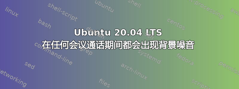 Ubuntu 20.04 LTS 在任何会议通话期间都会出现背景噪音