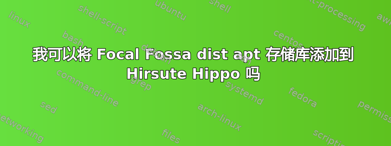 我可以将 Focal Fossa dist apt 存储库添加到 Hirsute Hippo 吗