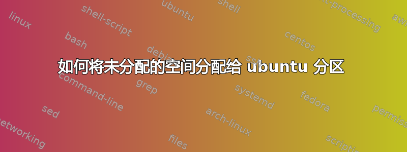 如何将未分配的空间分配给 ubuntu 分区