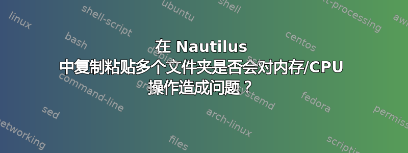 在 Nautilus 中复制粘贴多个文件夹是否会对内存/CPU 操作造成问题？