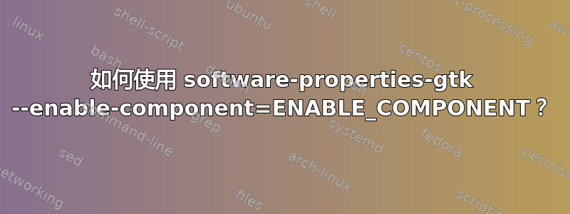 如何使用 software-properties-gtk --enable-component=ENABLE_COMPONENT？