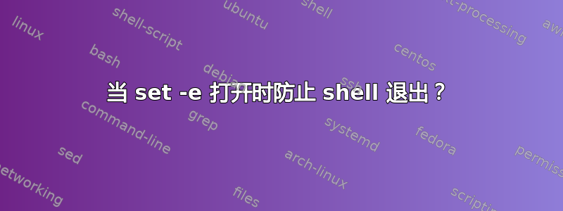 当 set -e 打开时防止 shell 退出？