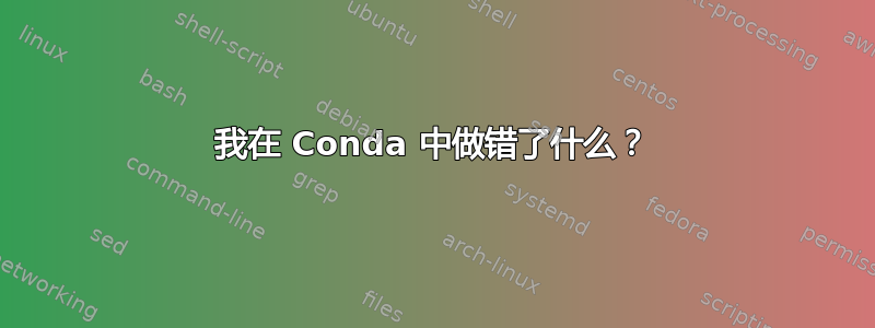 我在 Conda 中做错了什么？