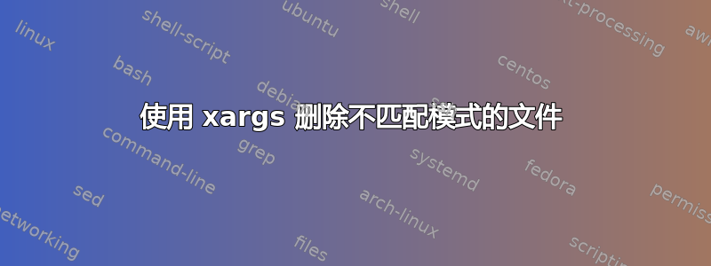 使用 xargs 删除不匹配模式的文件