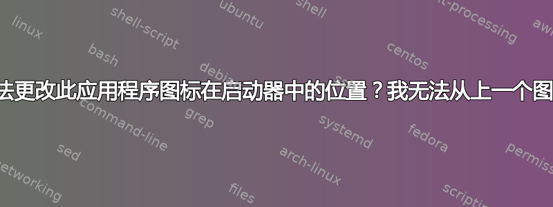 为什么我无法更改此应用程序图标在启动器中的位置？我无法从上一个图标位置移动