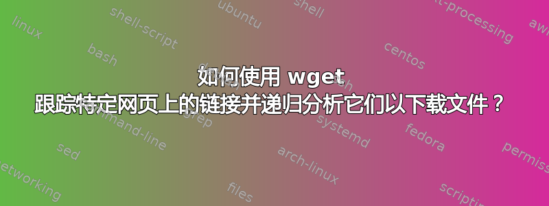 如何使用 wget 跟踪特定网页上的链接并递归分析它们以下载文件？