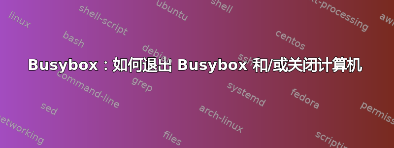 Busybox：如何退出 Busybox 和/或关闭计算机