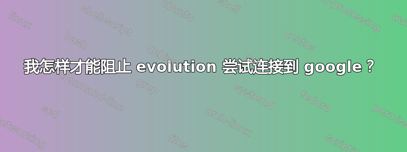 我怎样才能阻止 evolution 尝试连接到 google？