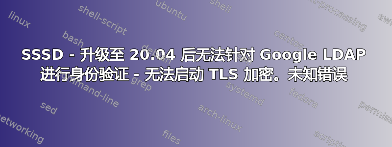 SSSD - 升级至 20.04 后无法针对 Google LDAP 进行身份验证 - 无法启动 TLS 加密。未知错误