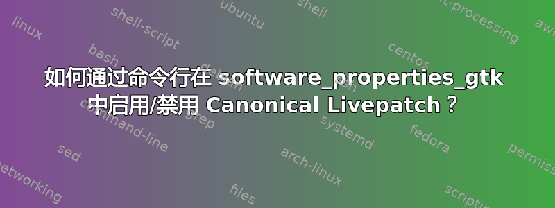 如何通过命令行在 software_properties_gtk 中启用/禁用 Canonical Livepatch？