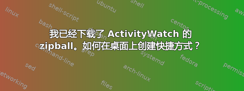 我已经下载了 ActivityWatch 的 zipball。如何在桌面上创建快捷方式？