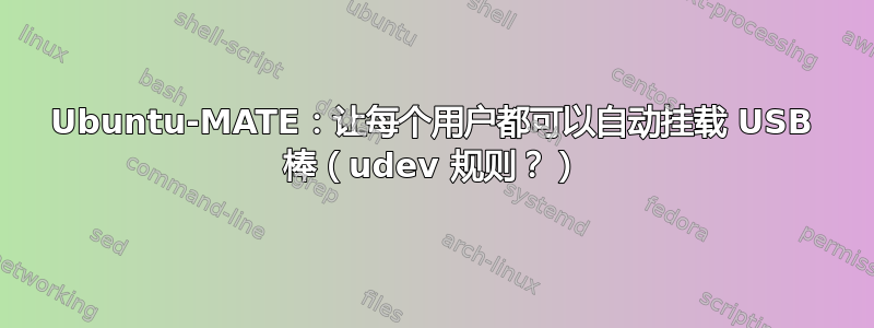 Ubuntu-MATE：让每个用户都可以自动挂载 USB 棒（udev 规则？）