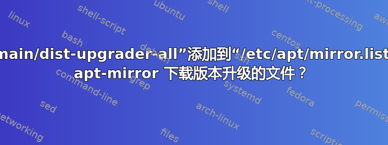 我如何将“main/dist-upgrader-all”添加到“/etc/apt/mirror.list”以便我的 apt-mirror 下载版本升级的文件？