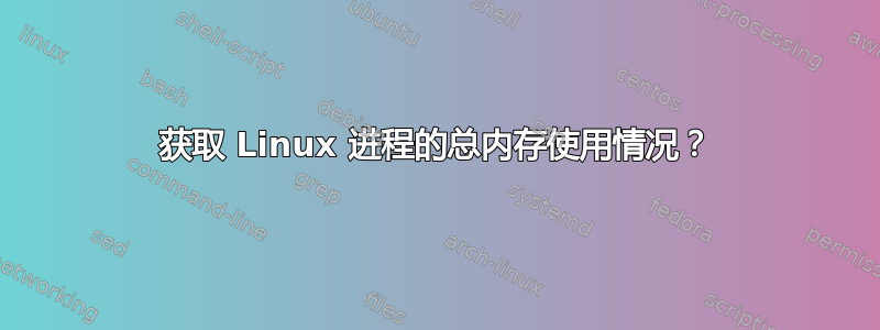 获取 Linux 进程的总内存使用情况？