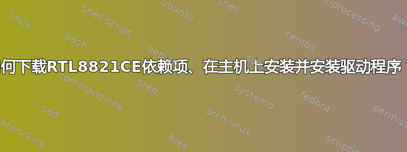 如何下载RTL8821CE依赖项、在主机上安装并安装驱动程序？