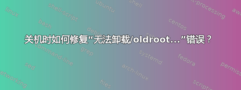 关机时如何修复“无法卸载/oldroot...”错误？