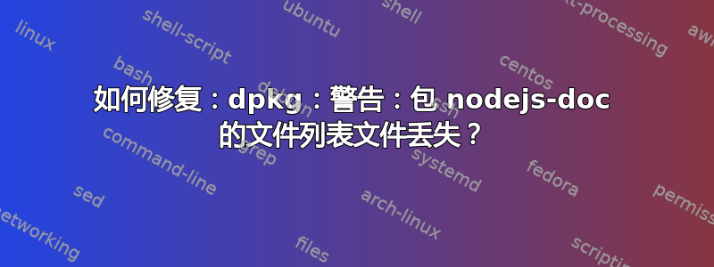 如何修复：dpkg：警告：包 nodejs-doc 的文件列表文件丢失？