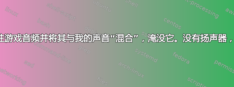 麦克风抓住游戏音频并将其与我的声音“混合”，淹没它。没有扬声器，使用耳机